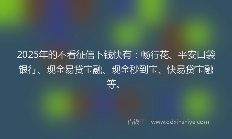 2025年的不看征信下钱快有：畅行花、平安口袋银行、现金易贷宝融、现金秒到宝、快易贷宝融等。