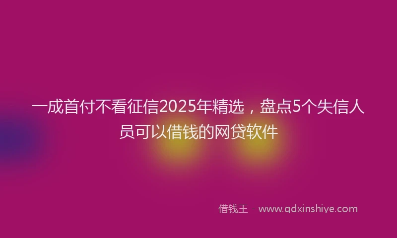 一成首付不看征信2025年精选，盘点5个失信人员可以借钱的网贷软件