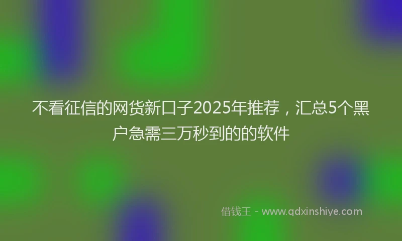 不看征信的网货新口子2025年推荐，汇总5个黑户急需三万秒到的的软件