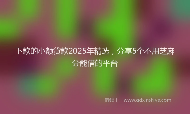 下款的小额贷款2025年精选，分享5个不用芝麻分能借的平台