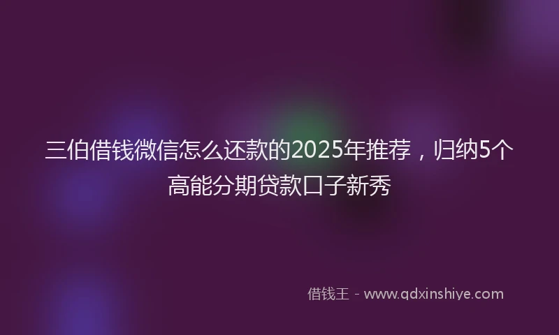 三伯借钱微信怎么还款的2025年推荐，归纳5个高能分期贷款口子新秀
