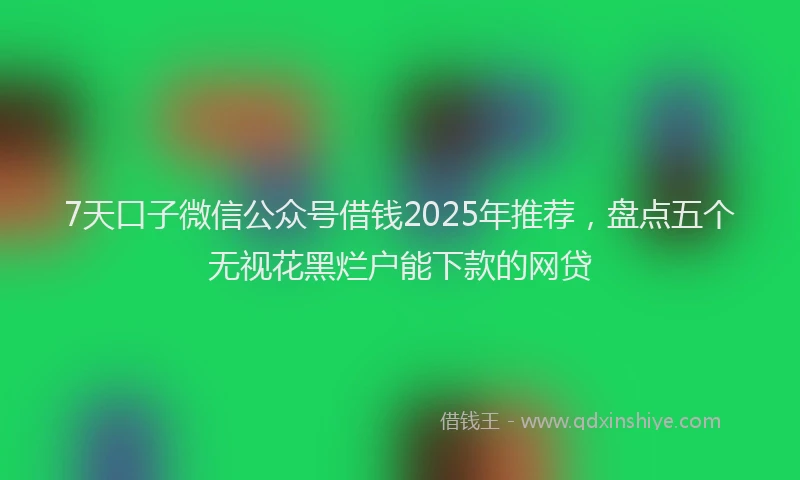 7天口子微信公众号借钱2025年推荐，盘点五个无视花黑烂户能下款的网贷