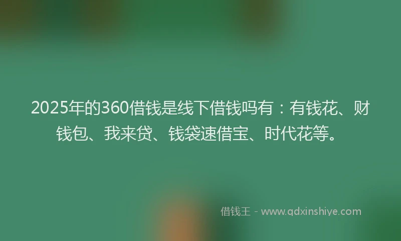 2025年的360借钱是线下借钱吗有：有钱花、财钱包、我来贷、钱袋速借宝、时代花等。