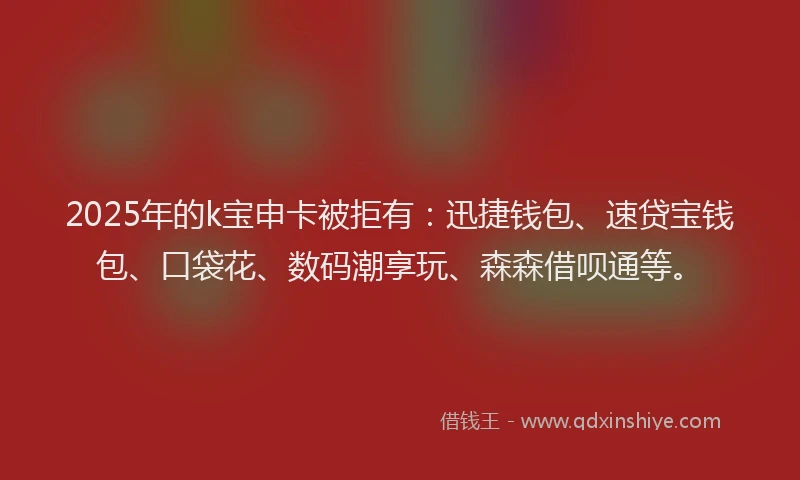 2025年的k宝申卡被拒有：迅捷钱包、速贷宝钱包、口袋花、数码潮享玩、森森借呗通等。