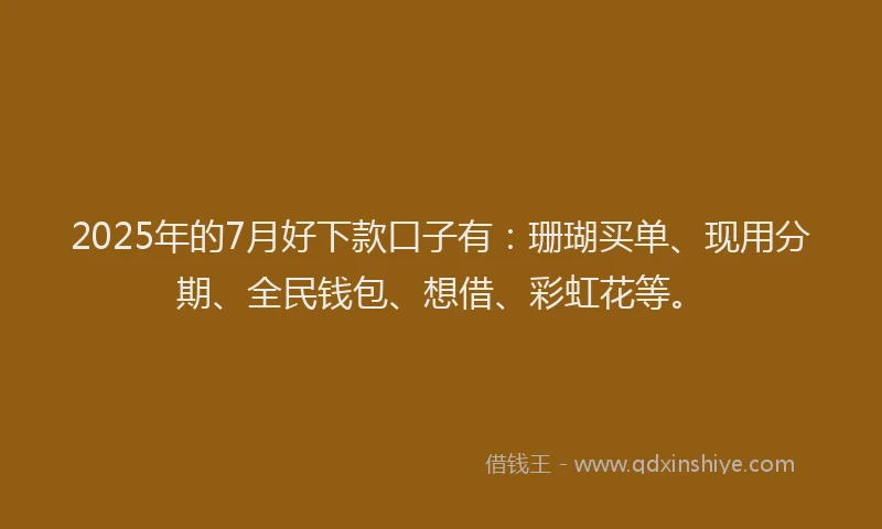 2025年的7月好下款口子有：珊瑚买单、现用分期、全民钱包、想借、彩虹花等。