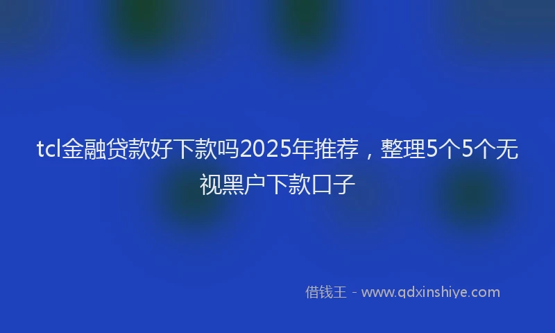 tcl金融贷款好下款吗2025年推荐，整理5个5个无视黑户下款口子