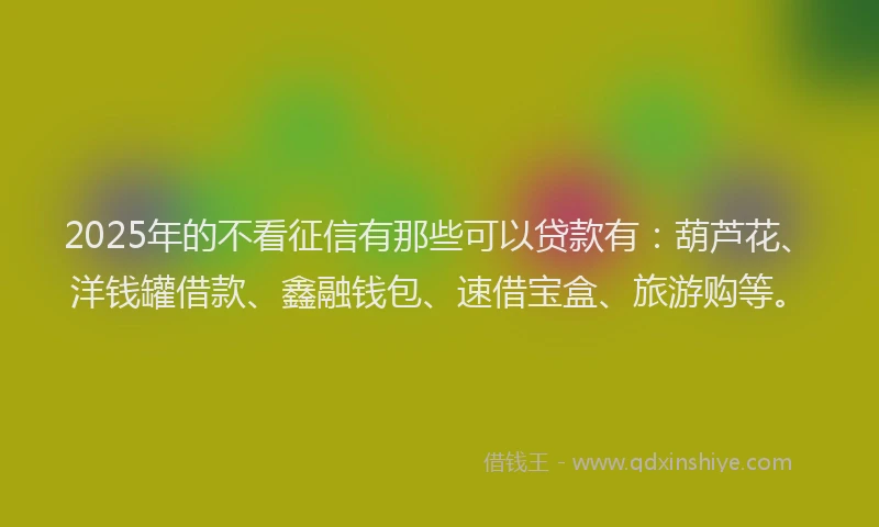 2025年的不看征信有那些可以贷款有：葫芦花、洋钱罐借款、鑫融钱包、速借宝盒、旅游购等。