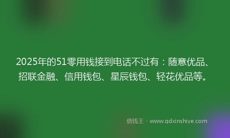 2025年的51零用钱接到电话不过有：随意优品、招联金融、信用钱包、星辰钱包、轻花优品等。