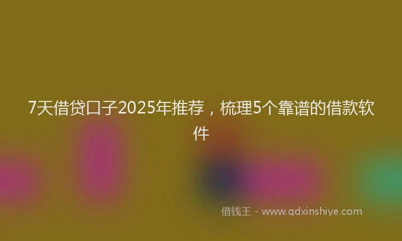 7天借贷口子2025年推荐，梳理5个靠谱的借款软件