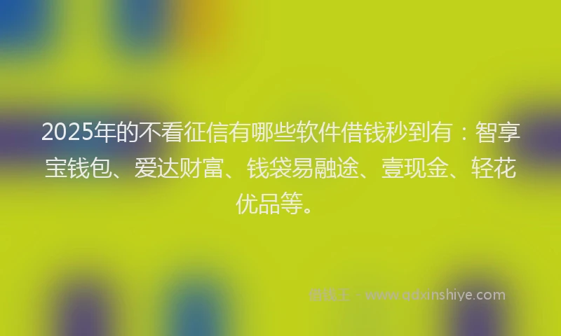 2025年的不看征信有哪些软件借钱秒到有：智享宝钱包、爱达财富、钱袋易融途、壹现金、轻花优品等。