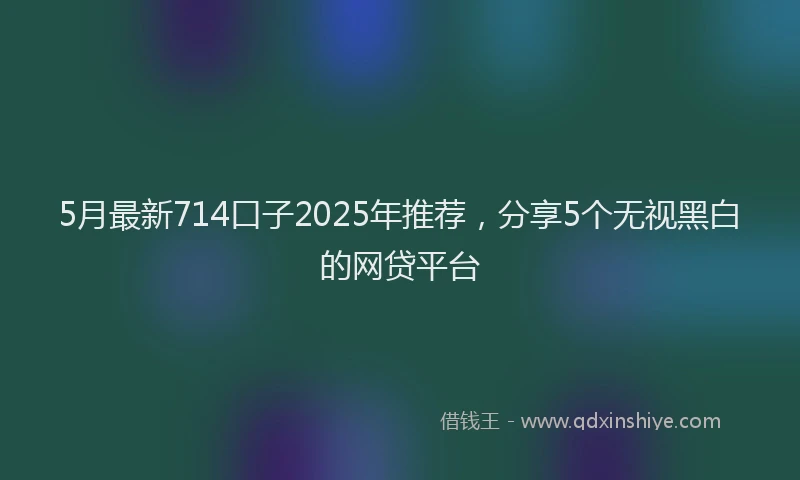 5月最新714口子2025年推荐，分享5个无视黑白的网贷平台