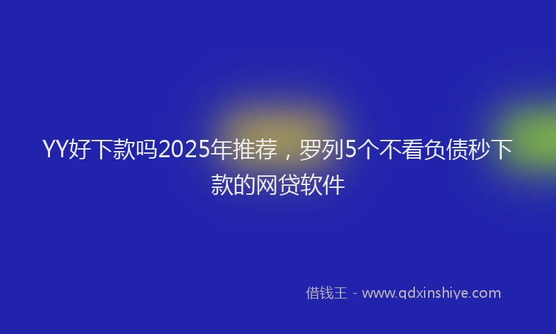 YY好下款吗2025年推荐，罗列5个不看负债秒下款的网贷软件