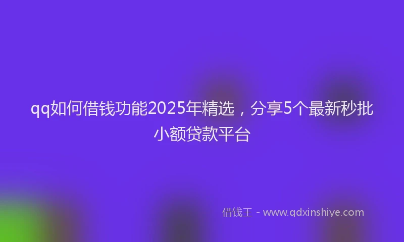 qq如何借钱功能2025年精选，分享5个最新秒批小额贷款平台