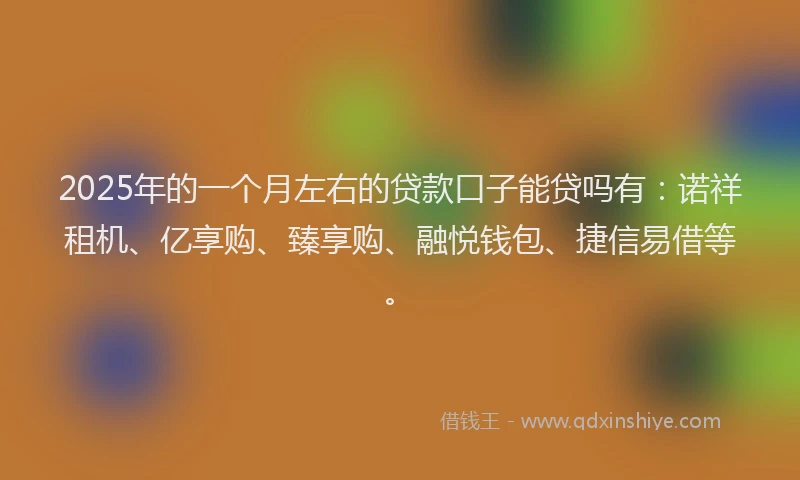 2025年的一个月左右的贷款口子能贷吗有：诺祥租机、亿享购、臻享购、融悦钱包、捷信易借等。