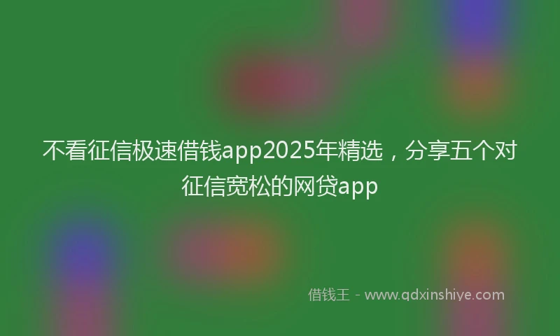 不看征信极速借钱app2025年精选，分享五个对征信宽松的网贷app