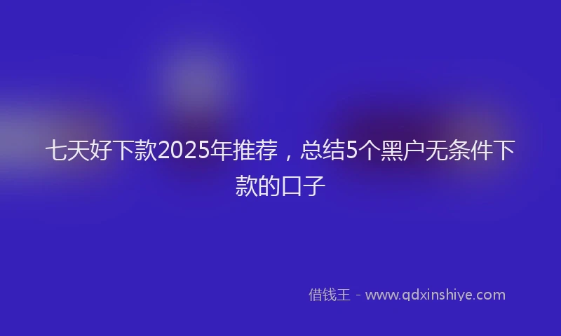 七天好下款2025年推荐，总结5个黑户无条件下款的口子
