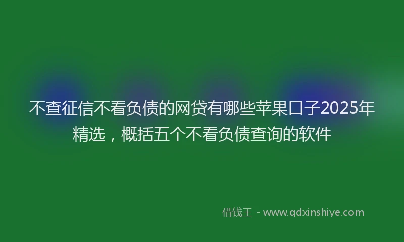 不查征信不看负债的网贷有哪些苹果口子2025年精选，概括五个不看负债查询的软件