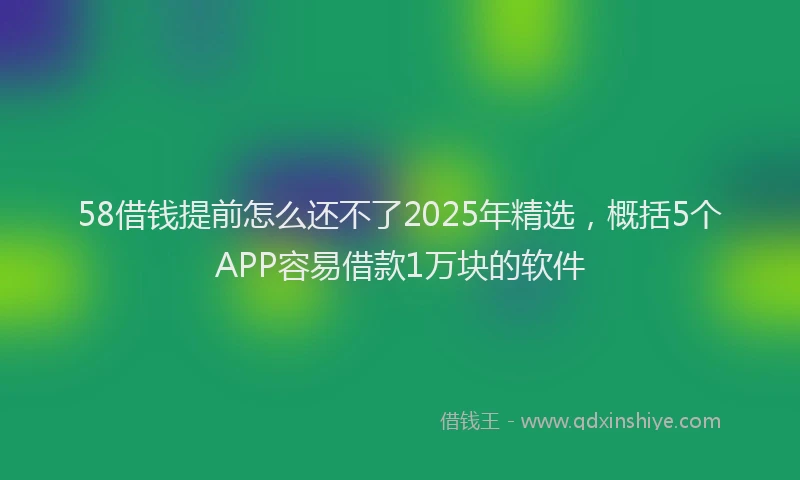 58借钱提前怎么还不了2025年精选，概括5个APP容易借款1万块的软件