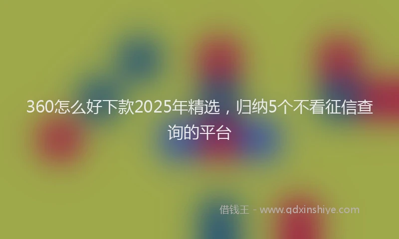 360怎么好下款2025年精选，归纳5个不看征信查询的平台