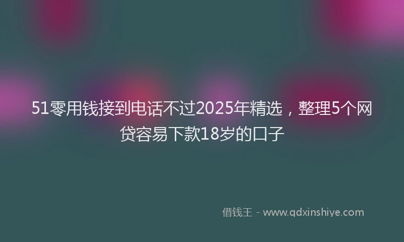 51零用钱接到电话不过2025年精选，整理5个网贷容易下款18岁的口子