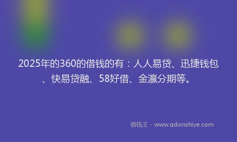 2025年的360的借钱的有：人人易贷、迅捷钱包、快易贷融、58好借、金瀛分期等。