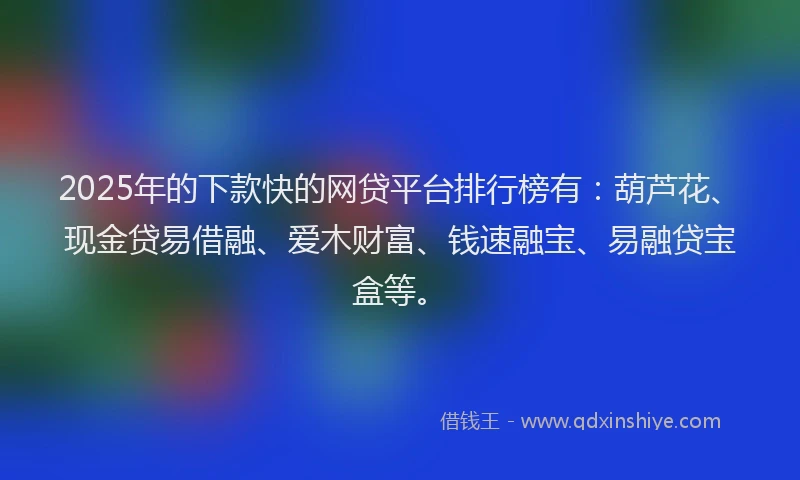 2025年的下款快的网贷平台排行榜有：葫芦花、现金贷易借融、爱木财富、钱速融宝、易融贷宝盒等。
