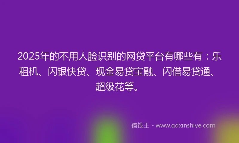 2025年的不用人脸识别的网贷平台有哪些有：乐租机、闪银快贷、现金易贷宝融、闪借易贷通、超级花等。