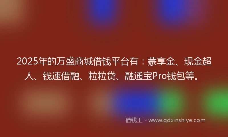 2025年的万盛商城借钱平台有：蒙享金、现金超人、钱速借融、粒粒贷、融通宝Pro钱包等。