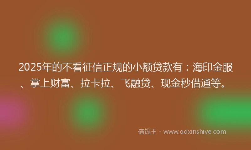2025年的不看征信正规的小额贷款有：海印金服、掌上财富、拉卡拉、飞融贷、现金秒借通等。