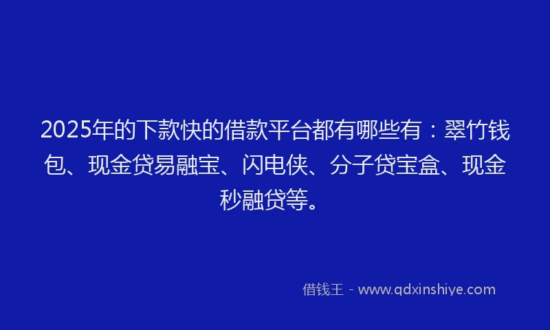 2025年的下款快的借款平台都有哪些有：翠竹钱包、现金贷易融宝、闪电侠、分子贷宝盒、现金秒融贷等。