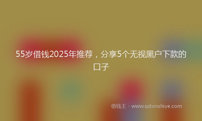 55岁借钱2025年推荐，分享5个无视黑户下款的口子