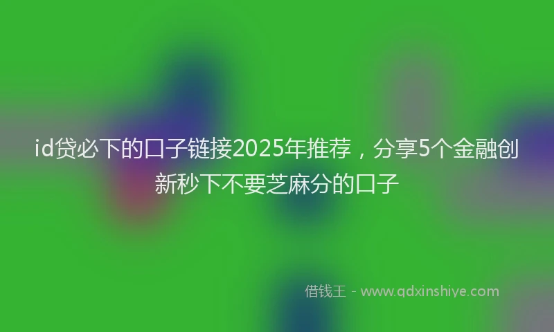 id贷必下的口子链接2025年推荐，分享5个金融创新秒下不要芝麻分的口子