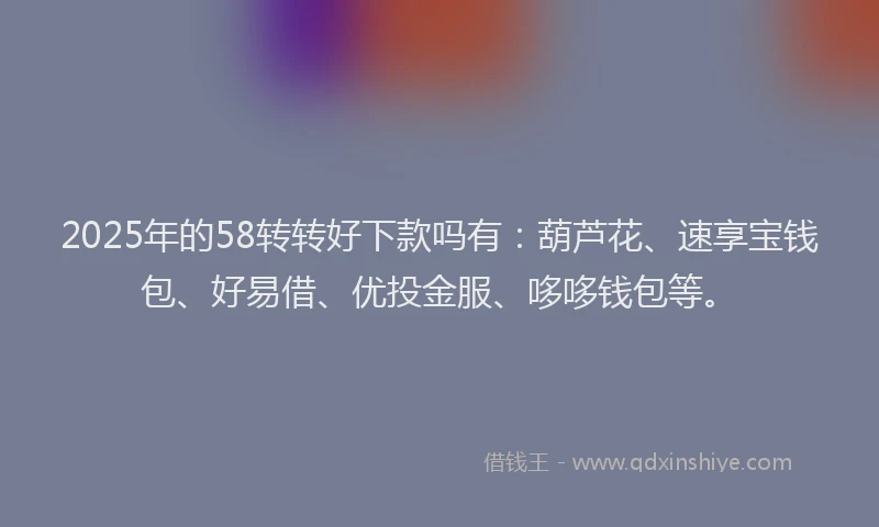 2025年的58转转好下款吗有：葫芦花、速享宝钱包、好易借、优投金服、哆哆钱包等。