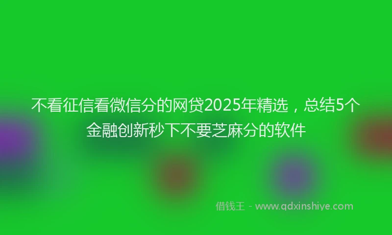 不看征信看微信分的网贷2025年精选，总结5个金融创新秒下不要芝麻分的软件