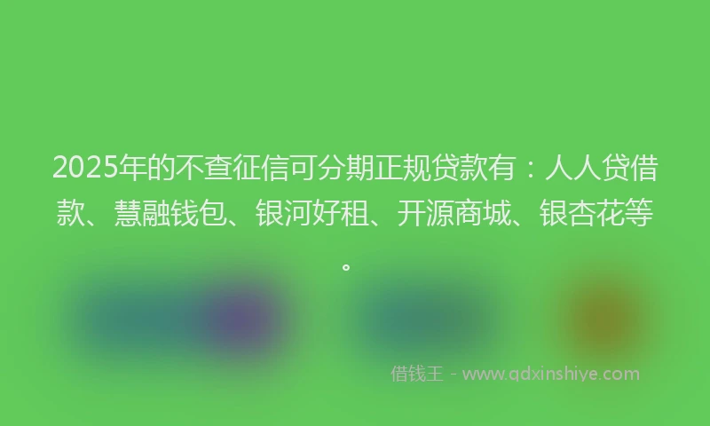 2025年的不查征信可分期正规贷款有：人人贷借款、慧融钱包、银河好租、开源商城、银杏花等。