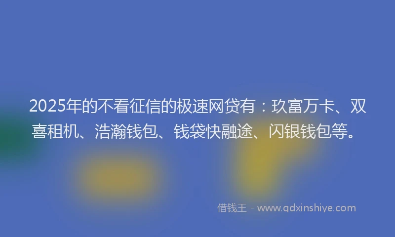 2025年的不看征信的极速网贷有：玖富万卡、双喜租机、浩瀚钱包、钱袋快融途、闪银钱包等。