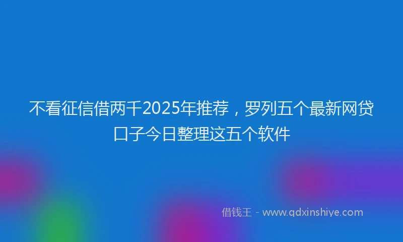 不看征信借两千2025年推荐，罗列五个最新网贷口子今日整理这五个软件