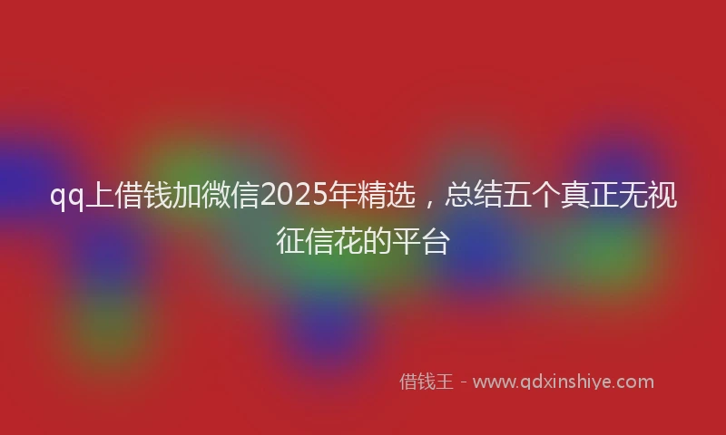 qq上借钱加微信2025年精选，总结五个真正无视征信花的平台
