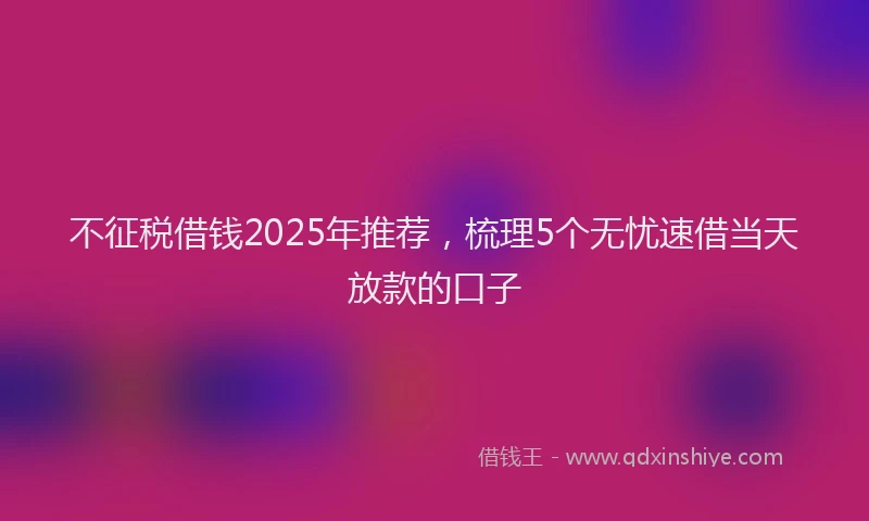 不征税借钱2025年推荐，梳理5个无忧速借当天放款的口子