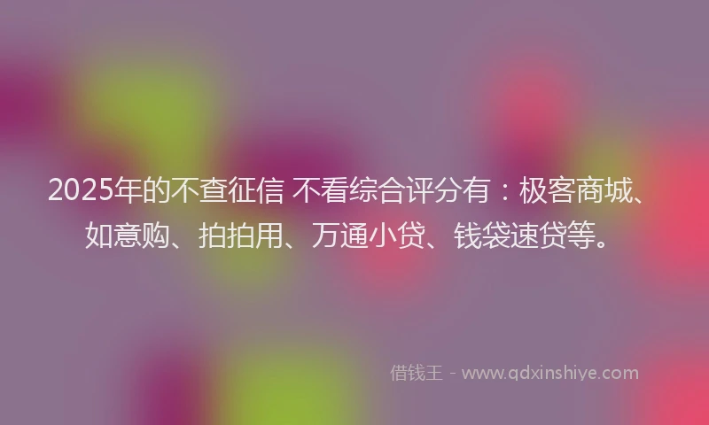 2025年的不查征信 不看综合评分有：极客商城、如意购、拍拍用、万通小贷、钱袋速贷等。