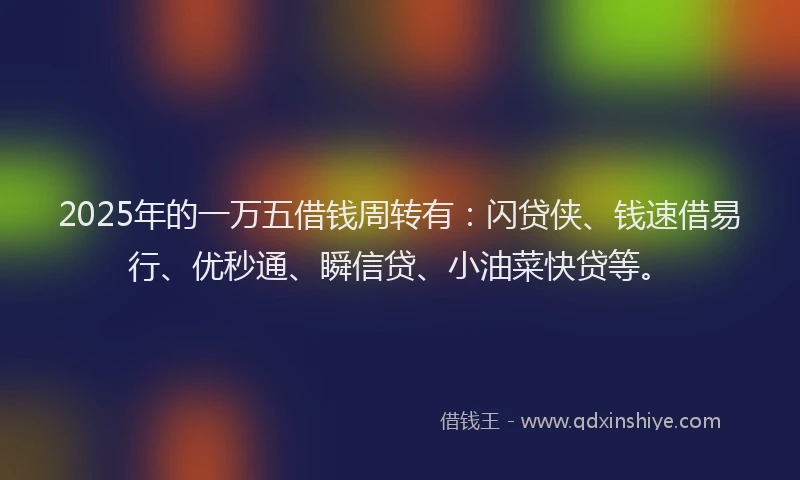 2025年的一万五借钱周转有：闪贷侠、钱速借易行、优秒通、瞬信贷、小油菜快贷等。
