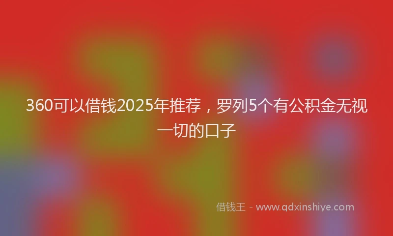 360可以借钱2025年推荐，罗列5个有公积金无视一切的口子