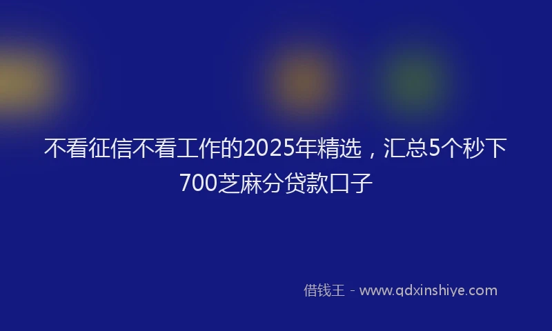 不看征信不看工作的2025年精选，汇总5个秒下700芝麻分贷款口子