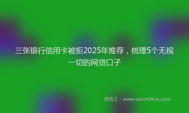 三张银行信用卡被拒2025年推荐，梳理5个无视一切的网贷口子