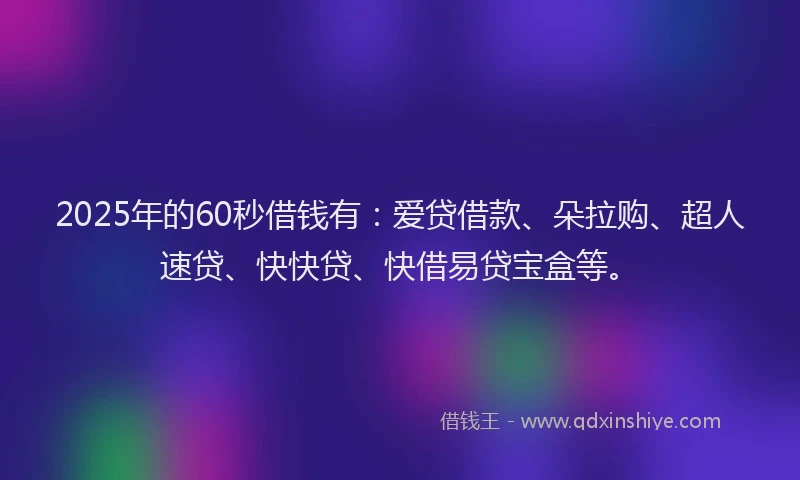 2025年的60秒借钱有：爱贷借款、朵拉购、超人速贷、快快贷、快借易贷宝盒等。