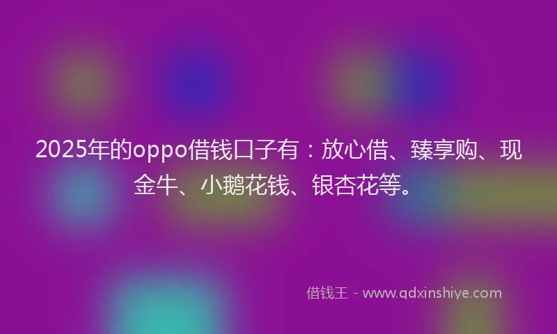 2025年的oppo借钱口子有：放心借、臻享购、现金牛、小鹅花钱、银杏花等。