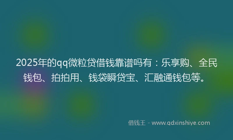 2025年的qq微粒贷借钱靠谱吗有：乐享购、全民钱包、拍拍用、钱袋瞬贷宝、汇融通钱包等。