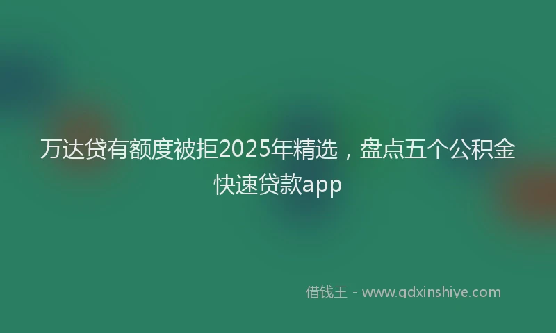 万达贷有额度被拒2025年精选，盘点五个公积金快速贷款app