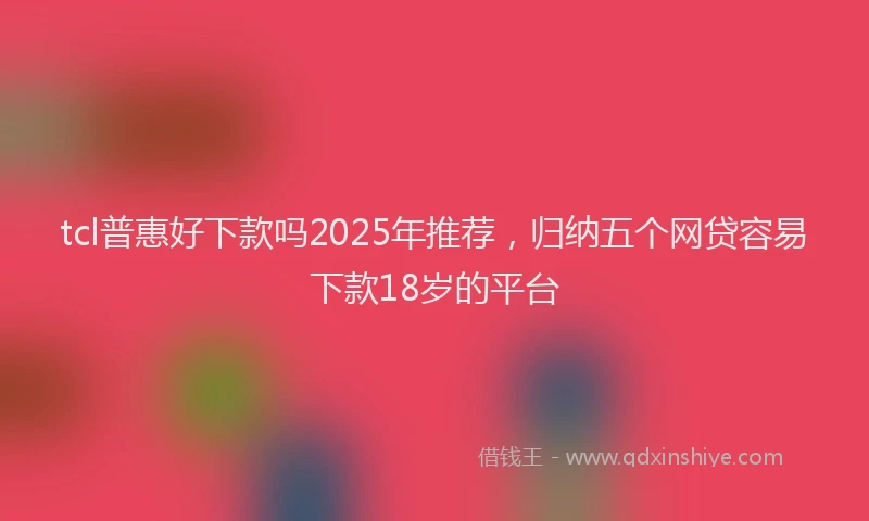 tcl普惠好下款吗2025年推荐，归纳五个网贷容易下款18岁的平台