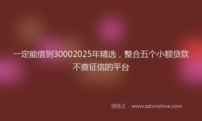 一定能借到30002025年精选，整合五个小额贷款不查征信的平台